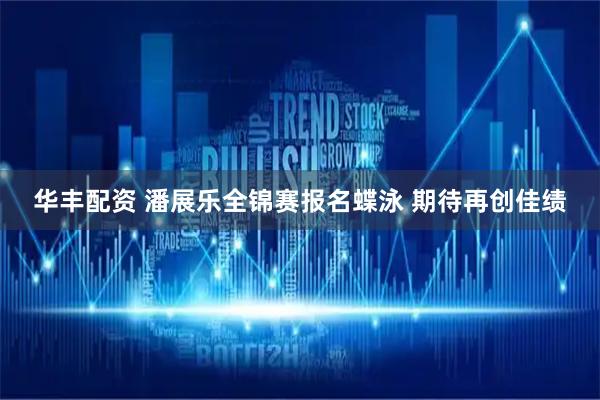 华丰配资 潘展乐全锦赛报名蝶泳 期待再创佳绩