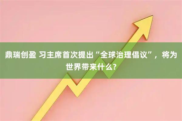 鼎瑞创盈 习主席首次提出“全球治理倡议”，将为世界带来什么?