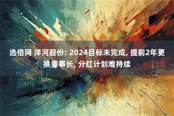 选倍网 洋河股份: 2024目标未完成, 提前2年更换董事长, 分红计划难持续