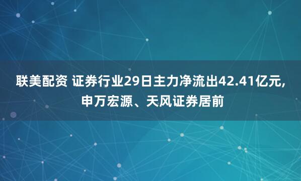 联美配资 证券行业29日主力净流出42.41亿元, 申万宏源、天风证券居前