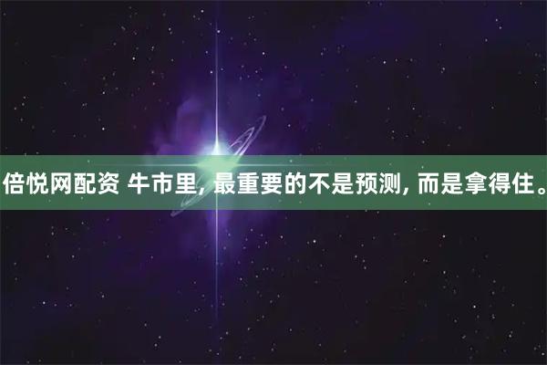 倍悦网配资 牛市里, 最重要的不是预测, 而是拿得住。