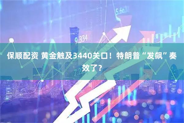 保顺配资 黄金触及3440关口！特朗普“发飙”奏效了？