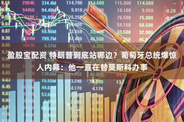 盈股宝配资 特朗普到底站哪边？葡萄牙总统爆惊人内幕：他一直在替莫斯科办事