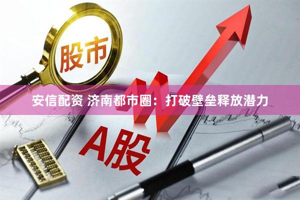 安信配资 济南都市圈：打破壁垒释放潜力