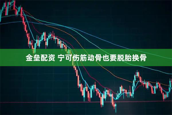 金垒配资 宁可伤筋动骨也要脱胎换骨