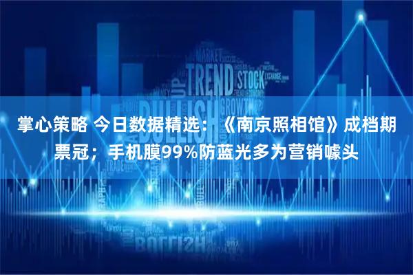 掌心策略 今日数据精选：《南京照相馆》成档期票冠；手机膜99%防蓝光多为营销噱头