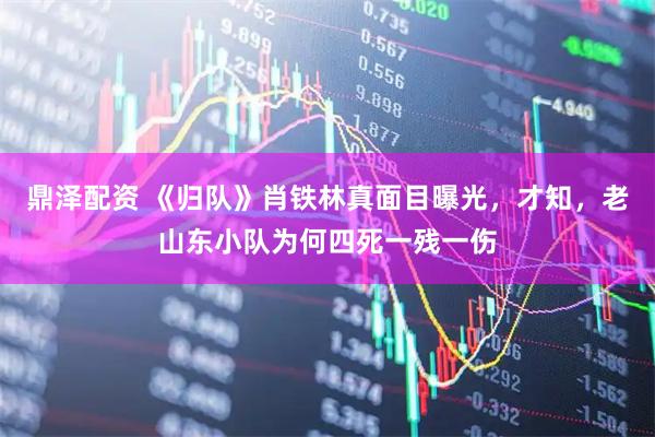 鼎泽配资 《归队》肖铁林真面目曝光，才知，老山东小队为何四死一残一伤