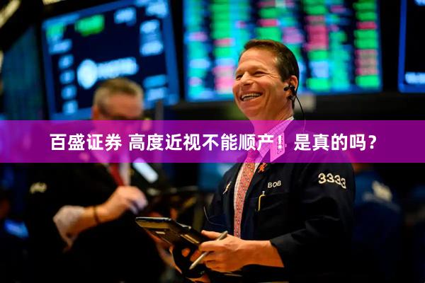 百盛证券 高度近视不能顺产！是真的吗？