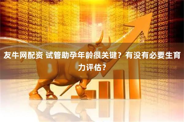 友牛网配资 试管助孕年龄很关键？有没有必要生育力评估？
