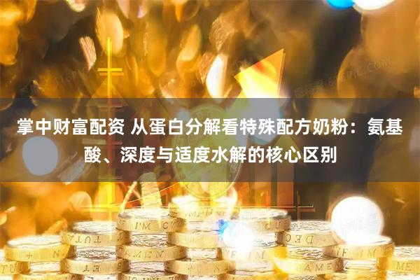 掌中财富配资 从蛋白分解看特殊配方奶粉：氨基酸、深度与适度水解的核心区别