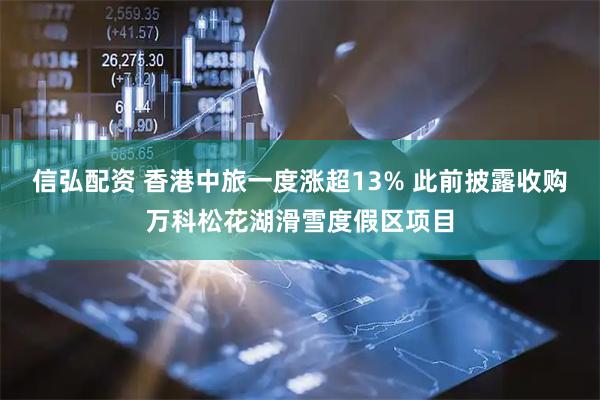信弘配资 香港中旅一度涨超13% 此前披露收购万科松花湖滑雪度假区项目