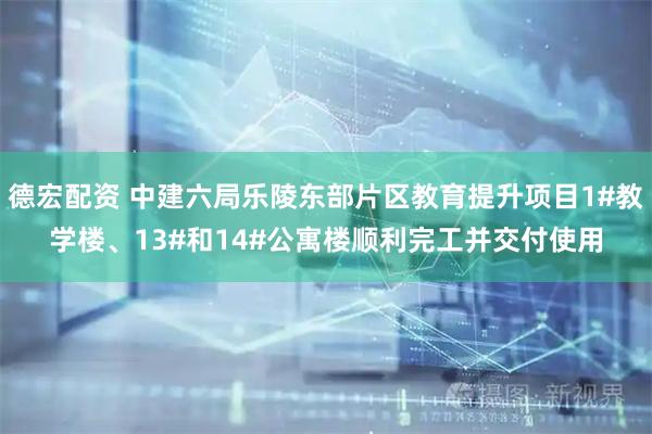 德宏配资 中建六局乐陵东部片区教育提升项目1#教学楼、13#和14#公寓楼顺利完工并交付使用