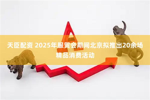 天臣配资 2025年服贸会期间北京拟推出20余场精品消费活动