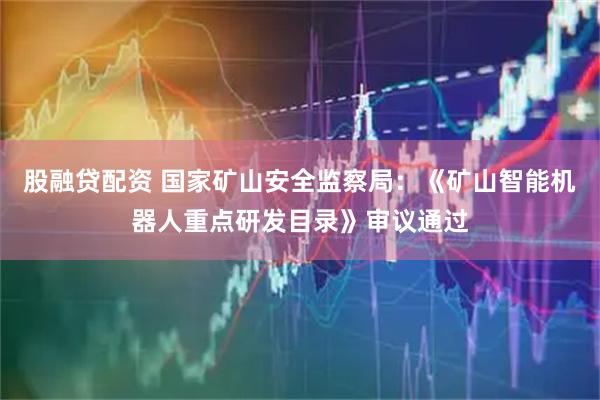 股融贷配资 国家矿山安全监察局：《矿山智能机器人重点研发目录》审议通过