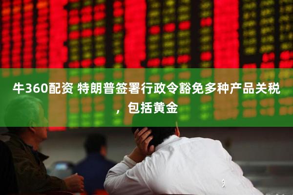 牛360配资 特朗普签署行政令豁免多种产品关税，包括黄金