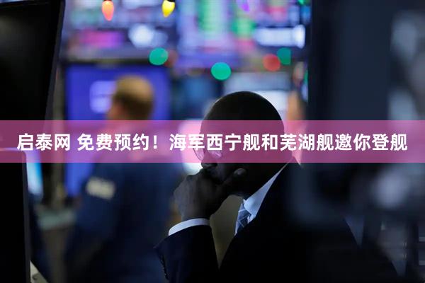 启泰网 免费预约！海军西宁舰和芜湖舰邀你登舰