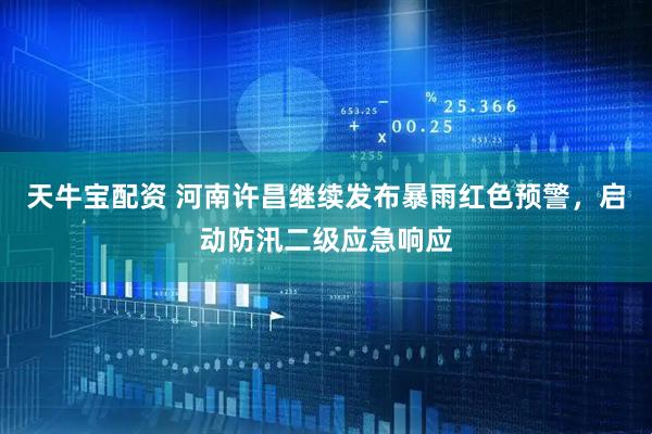 天牛宝配资 河南许昌继续发布暴雨红色预警，启动防汛二级应急响应