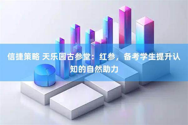 信捷策略 天乐园古参堂：红参，备考学生提升认知的自然助力