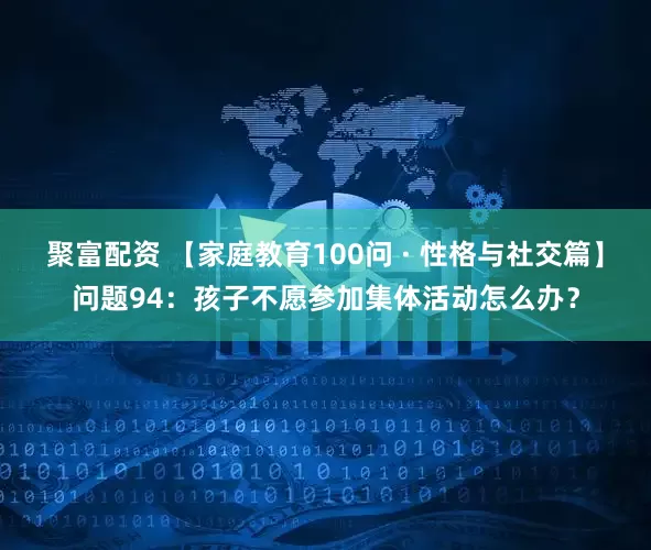 聚富配资 【家庭教育100问 · 性格与社交篇】问题94：孩子不愿参加集体活动怎么办？