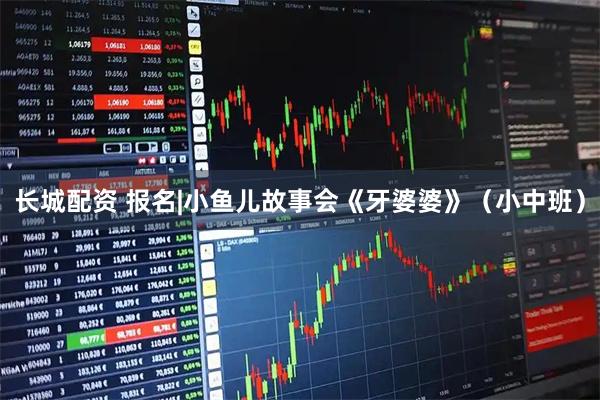 长城配资 报名|小鱼儿故事会《牙婆婆》（小中班）