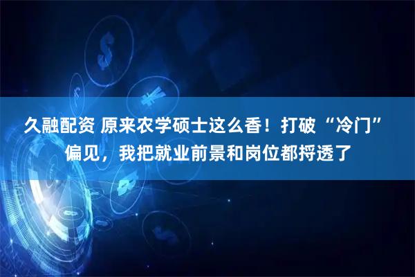 久融配资 原来农学硕士这么香！打破 “冷门” 偏见，我把就业前景和岗位都捋透了