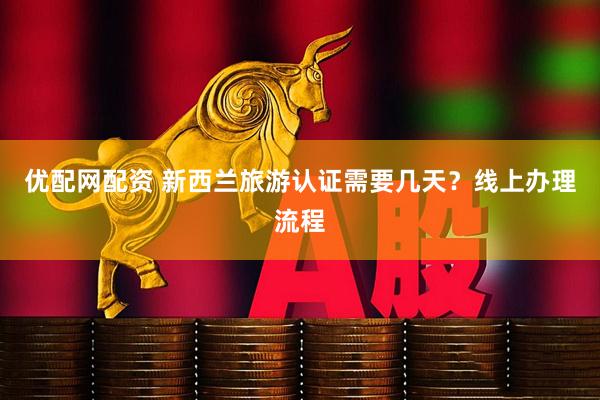 优配网配资 新西兰旅游认证需要几天？线上办理流程