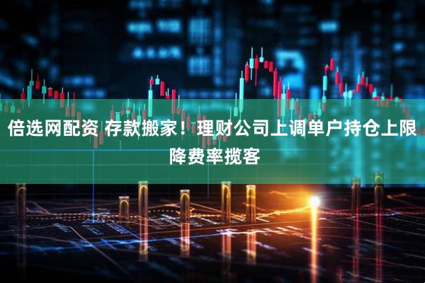 倍选网配资 存款搬家！理财公司上调单户持仓上限 降费率揽客