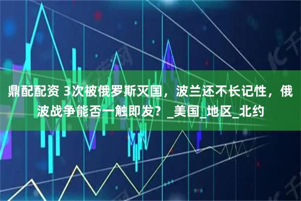 鼎配配资 3次被俄罗斯灭国，波兰还不长记性，俄波战争能否一触即发？_美国_地区_北约