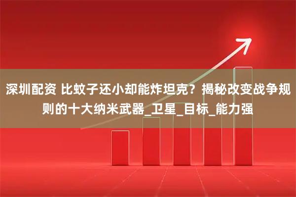 深圳配资 比蚊子还小却能炸坦克？揭秘改变战争规则的十大纳米武器_卫星_目标_能力强