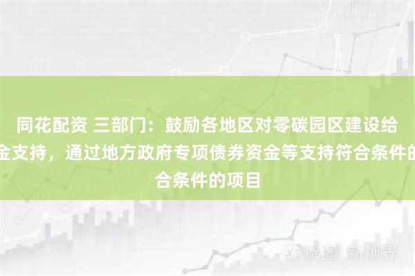 同花配资 三部门:鼓励各地区对零碳园区建设给予资金支持,通过地方政府专项债券资金等支持符合条件的项目