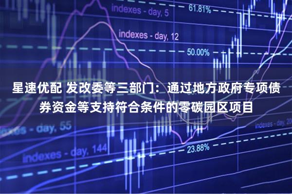 星速优配 发改委等三部门：通过地方政府专项债券资金等支持符合条件的零碳园区项目