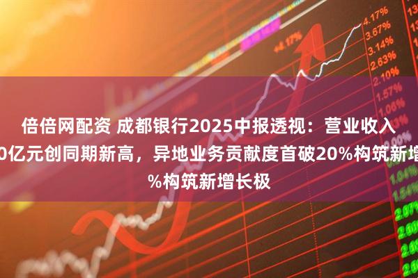 倍倍网配资 成都银行2025中报透视:营业收入超120亿元创同期新高,异地业务贡献度首破20%构筑新增长极