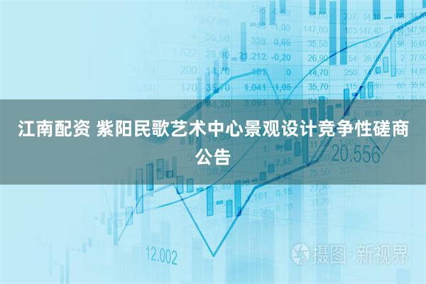 江南配资 紫阳民歌艺术中心景观设计竞争性磋商公告